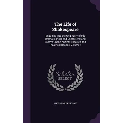 The Life of Shakespeare: Enquiries Into the Originality of His Dramatic Plots and Characters; and Essays On the Ancient Theatres and Theatrical
