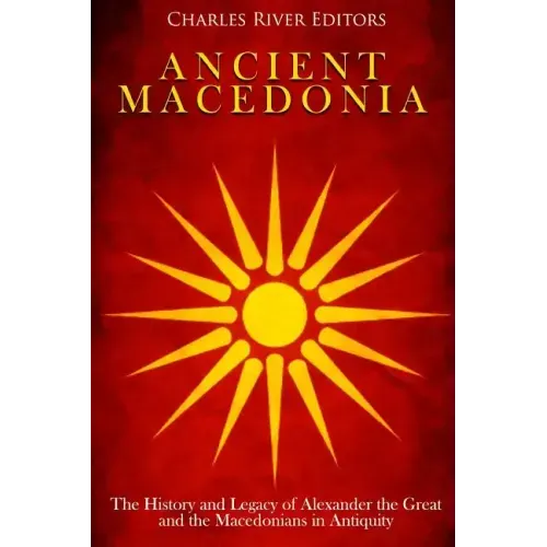 Ancient Macedonia: The History and Legacy of Alexander the Great and the Macedonians in Antiquity