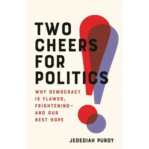 Two Cheers for Politics: Why Democracy Is Flawed, Frightening--And Our Best Hope