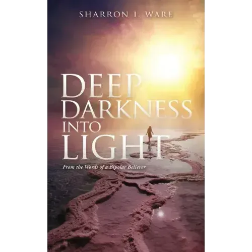 Deep Darkness into Light: From the Words of a Bipolar Believer