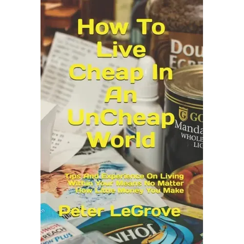 How To Live Cheap In An UnCheap World: Tips And Experience On Living Within Your Means No Matter How Little Money You Make