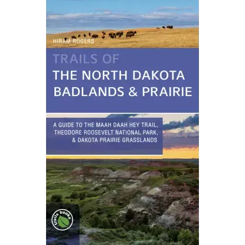 Trails of the North Dakota Badlands & Prairies: A Guide to the Maah Daah Hey Trail, Theodore Roosevelt National Park, & Dakota Prairie Grasslands