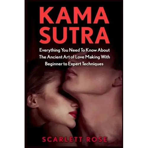 Kama Sutra: Everything You Need To Know About The Ancient Art of Love Making With Beginner to Expert Techniques