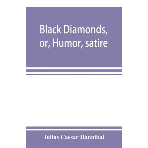 Black diamonds, or, Humor, satire, and sentiment, treated scientifically by professor Julius Cæsar Hannibal: in a series of burlesque lectures, darkly