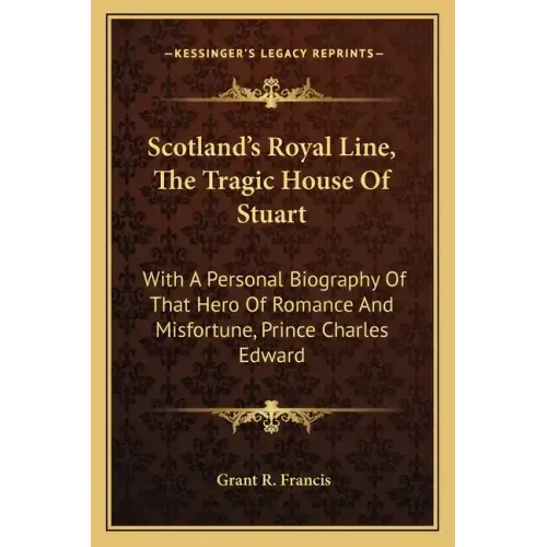 Scotland's Royal Line, the Tragic House of Stuart: With a Personal Biography of That Hero of Romance and Misfortune, Prince Charles Edward