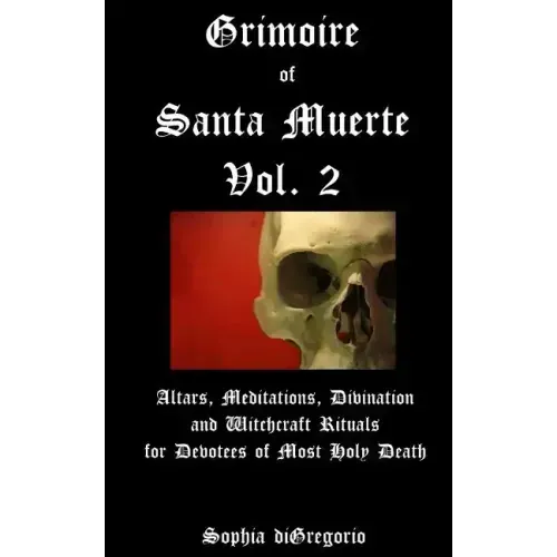 Grimoire of Santa Muerte, Vol. 2: Altars, Meditations, Divination and Witchcraft Rituals for Devotees of Most Holy Death