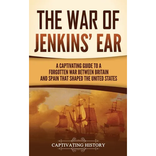 The War of Jenkins' Ear: A Captivating Guide to a Forgotten War between Britain and Spain That Shaped the United States - Hardcover