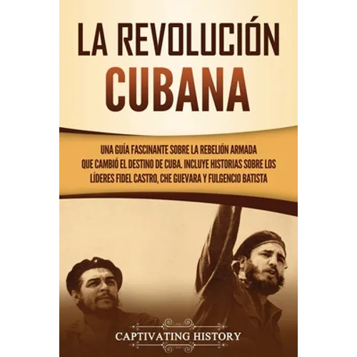La Revolución cubana: Una guía fascinante sobre la rebelión armada que cambió el destino de Cuba. Incluye historias sobre los líderes Fidel Castro, Ch