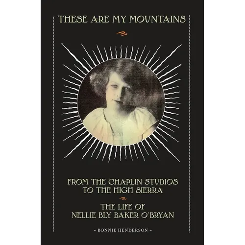These Are My Mountains: From the Chaplin Studios to the High Sierra The Life of Nellie Bly Baker O'Bryan