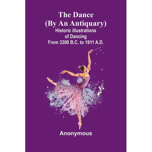 The Dance (By An Antiquary); Historic Illustrations Of Dancing From 3300 B.C. To 1911 A.D.