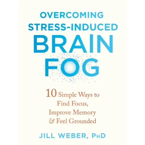 Overcoming Stress-Induced Brain Fog: 10 Simple Ways to Find Focus, Improve Memory, and Feel Grounded