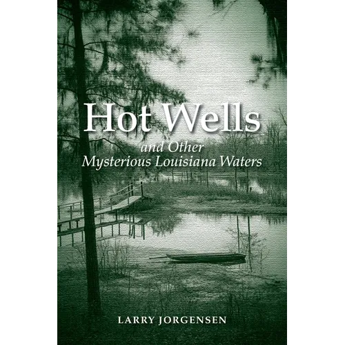 Hot Wells and Other Mysterious Louisiana Waters: The Rise and Fall of Healing Springs, Lost Resorts, and Forgotten Towns