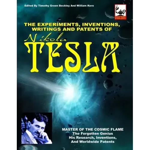 The Experiments, Inventions, Writings And Patents Of Nikola Tesla: Master Of The Cosmic Flame