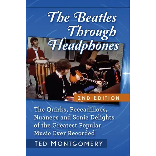 The Beatles Through Headphones: The Quirks, Peccadilloes, Nuances and Sonic Delights of the Greatest Popular Music Ever Recorded, 2D Ed.