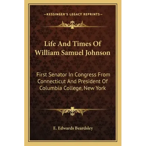 Life and Times of William Samuel Johnson: First Senator in Congress from Connecticut and President of Columbia College, New York