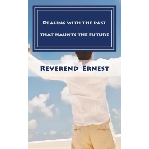 Dealing with the past that haunts the future: Eliminating past hurts that robs you of present joy and destroys your future peace
