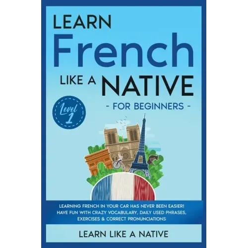 Learn French Like a Native for Beginners - Level 1: Learning French in Your Car Has Never Been Easier! Have Fun with Crazy Vocabulary, Daily Used Phra