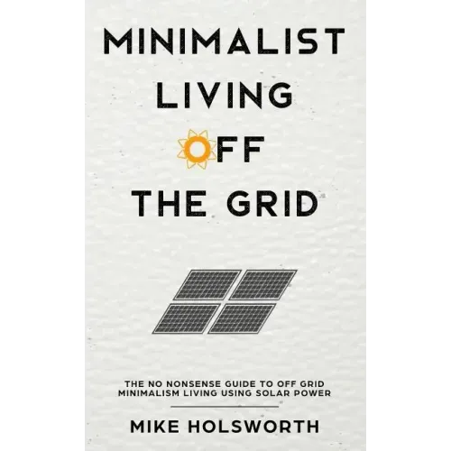 Minimalist Living Off the Grid: The No Nonsense Guide to Off Grid Minimalism Living Using Solar Power