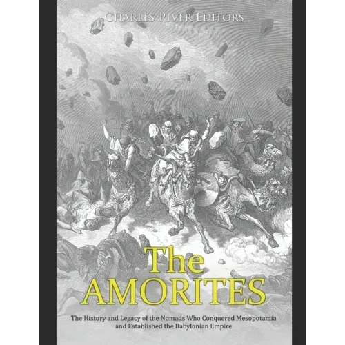 The Amorites: The History and Legacy of the Nomads Who Conquered Mesopotamia and Established the Babylonian Empire