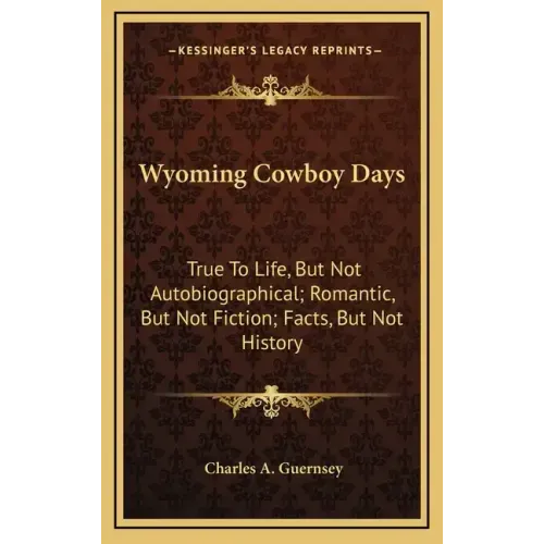 Wyoming Cowboy Days: True to Life, But Not Autobiographical; Romantic, But Not Fiction; Facts, But Not History