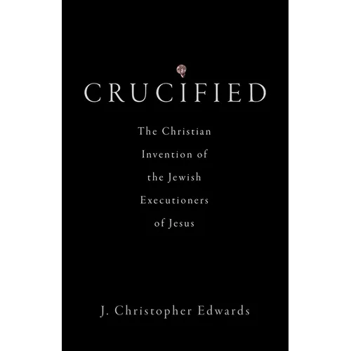 Crucified: The Christian Invention of the Jewish Executioners of Jesus