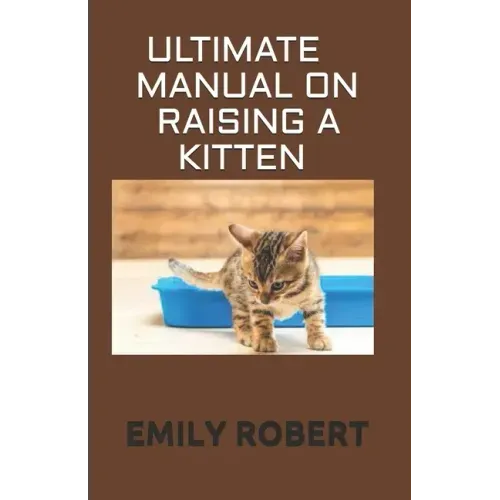 Ultimate Manual on Raising a Kitten: How to Train Kittens, How to Prevent and Solve Cleanliness Problems, How to Make Changes.
