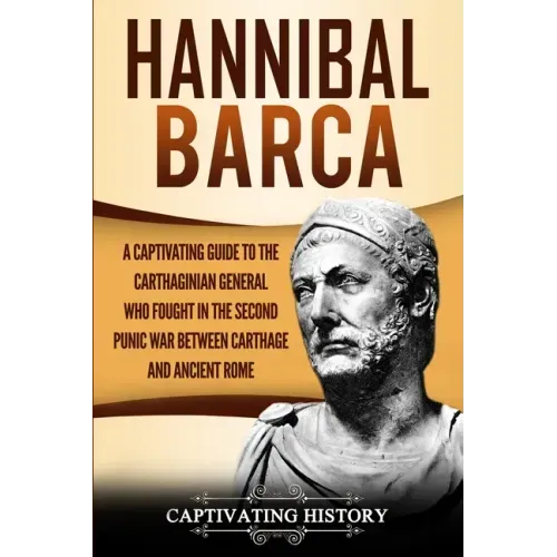 Hannibal Barca: A Captivating Guide to the Carthaginian General Who Fought in the Second Punic War Between Carthage and Ancient Rome
