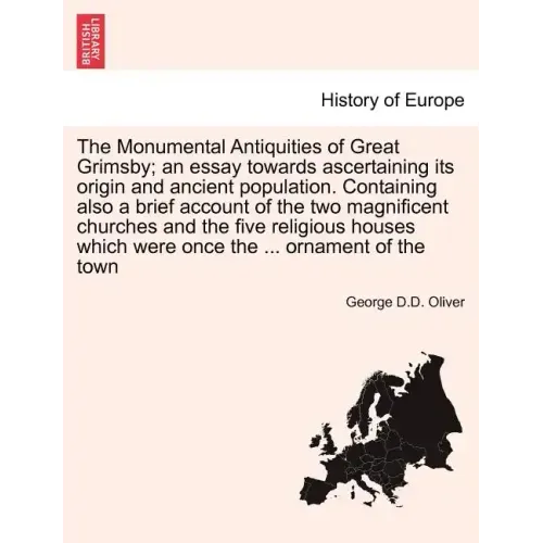 The Monumental Antiquities of Great Grimsby; An Essay Towards Ascertaining Its Origin and Ancient Population. Containing Also a Brief Account of the T
