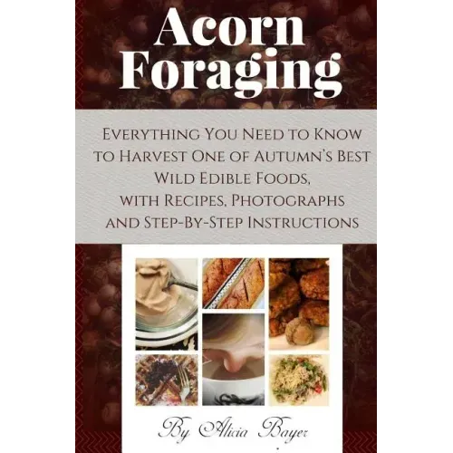 Acorn Foraging: Everything You Need to Know to Harvest One of Autumn's Best Wild Edible Foods, with Recipes, Photographs and Step-By-Step Instructions