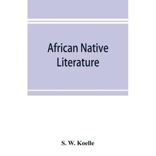 African native literature, or Proverbs, tales, fables, & historical fragments in the Kanuri or Bornu language. To which are added a translation of the