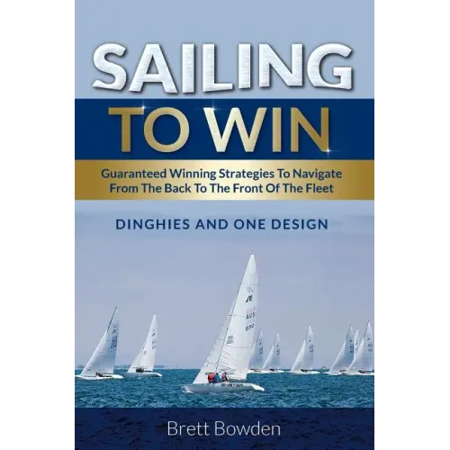 Sailing To Win: Guaranteed Winning Strategies To Navigate From The Back To The Front Of The Fleet