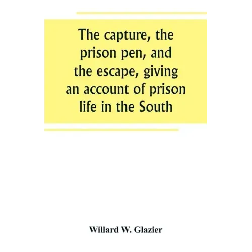 The capture, the prison pen, and the escape, giving an account of prison life in the South