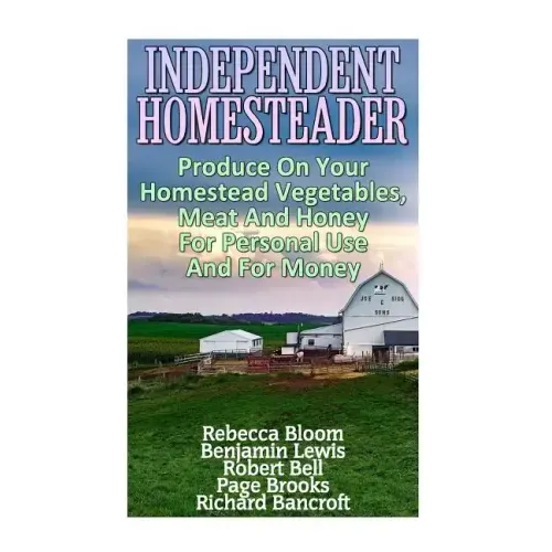 Independent Homesteader: Produce On Your Homestead Vegetables, Meat And Honey For Personal Use And For Money