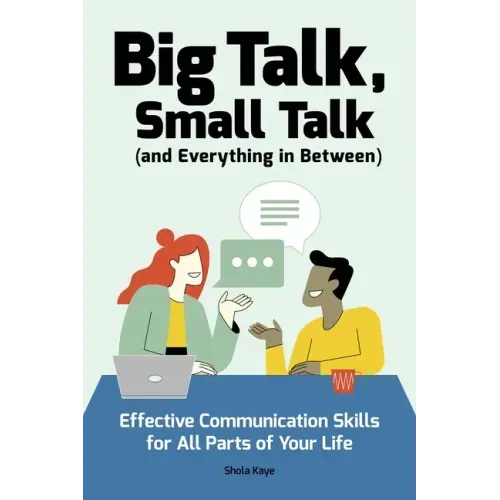 Big Talk, Small Talk (and Everything in Between): Effective Communication Skills for All Parts of Your Life