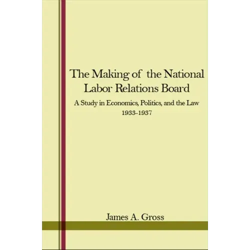 The Making of the National Labor Relations Board: A Study in Economics, Politics, and the Law 1933-1937