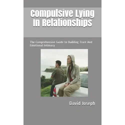 Compulsive Lying In Relationships: The Comprehensive Guide to Building Trust And Emotional Intimacy