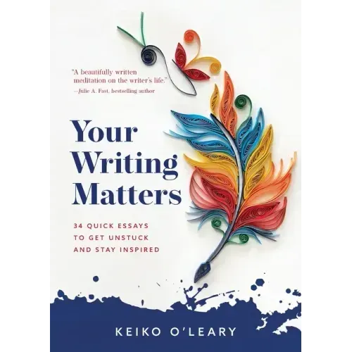 Your Writing Matters: 34 Quick Essays to Get Unstuck and Stay Inspired