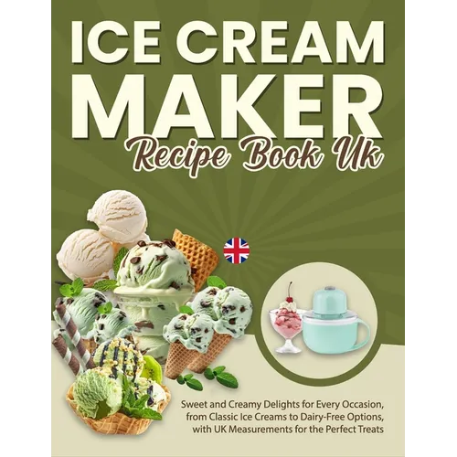 Ice Cream Maker Recipe Book UK: Sweet and Creamy Delights for Every Occasion, from Classic Ice Creams to Dairy-Free Options, with UK Measurements for
