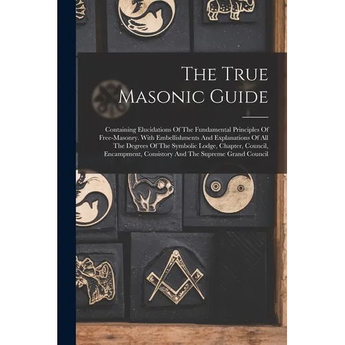 The True Masonic Guide: Containing Elucidations Of The Fundamental Principles Of Free-masonry. With Embellishments And Explanations Of All The