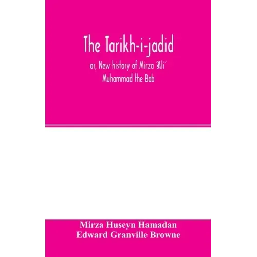 The Táríkh-i-jadíd; or, New history of Mírzá ʻAlí Muhammad the Báb