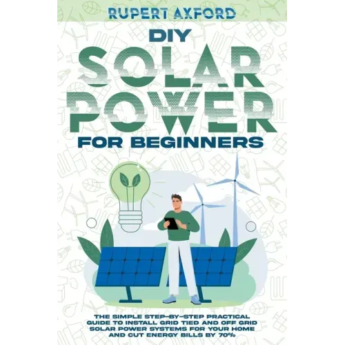 DIY Solar Power for Beginners: The Simple Step-by-Step Practical Guide to Install Grid Tied and Off Grid Solar Power Systems for Your Home and Cut En