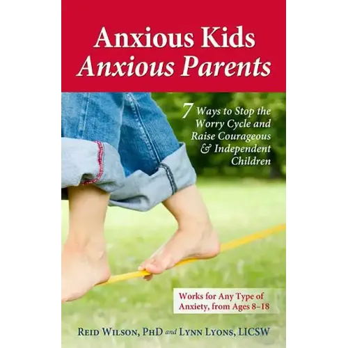 Anxious Kids, Anxious Parents: 7 Ways to Stop the Worry Cycle and Raise Courageous & Independent Children