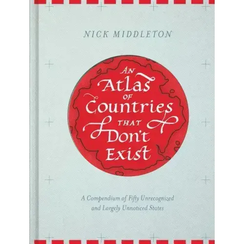 An Atlas of Countries That Don't Exist: A Compendium of Fifty Unrecognized and Largely Unnoticed States