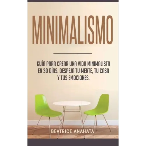 Minimalismo: Guía Para Crear Una Vida Minimalista en 30 Días, Despeja Tu Menta, Tu Casa Y Tus Emociones
