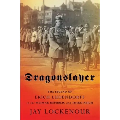 Dragonslayer: The Legend of Erich Ludendorff in the Weimar Republic and Third Reich