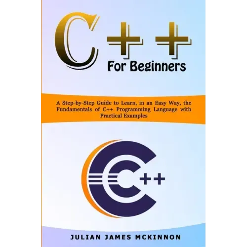 C++ for Beginners: A Step-by-Step Guide to Learn, in an Easy Way, the Fundamentals of C++ Programming Language with Practical Examples