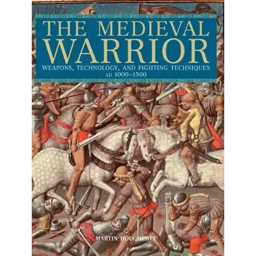Medieval Warrior: Weapons, Technology, and Fighting Techniques, Ad 1000-1500