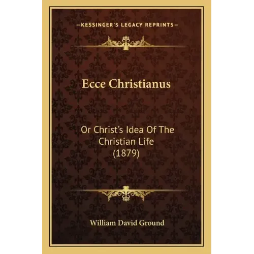 Ecce Christianus: Or Christ's Idea of the Christian Life (1879)