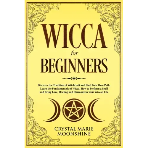 Wicca for Beginners: Discover the Tradition of Witchcraft and Find Your Own Path. Learn the Fundamentals of Wicca, How to Perform a Spell a