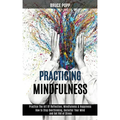 Practicing Mindfulness: How to Stop Overthinking, Declutter Your Mind and Get Rid of Stress (Practice the Art of Reflection, Mindfulness & Happiness)